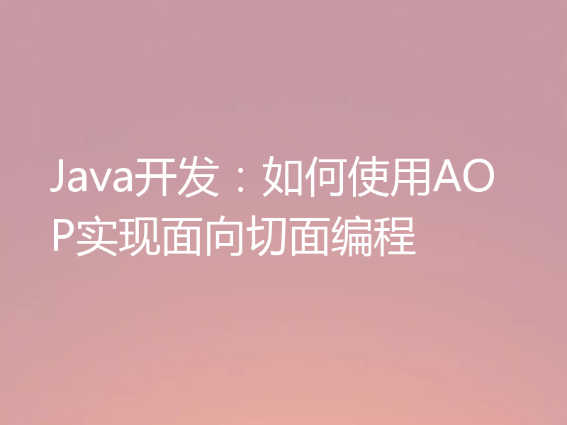 Java开发:如何使用AOP实现面向切面编程