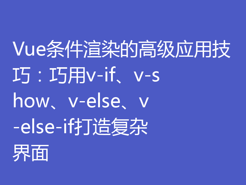 Vue条件渲染的高级应用技巧:巧用v-if、v-show、v-else、v-else-if打造复杂界面