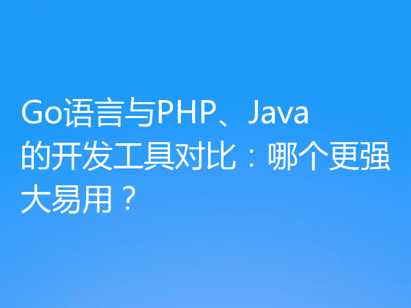 Go语言与PHP、Java的开发工具对比:哪个更强大易用?