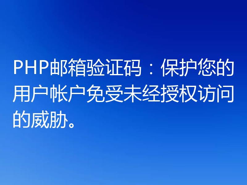 PHP邮箱验证码:保护您的用户帐户免受未经授权访问的威胁。