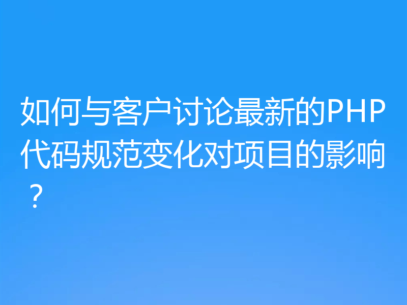 如何与客户讨论最新的PHP代码规范变化对项目的影响?