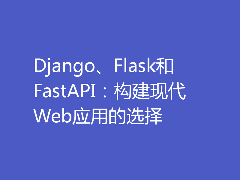 Django、Flask和FastAPI:构建现代Web应用的选择