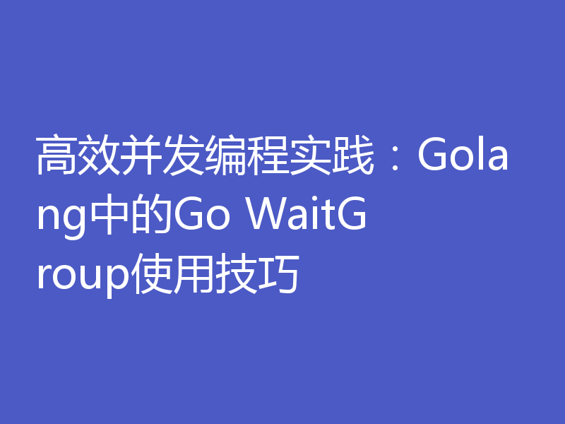 高效并发编程实践:Golang中的Go WaitGroup使用技巧