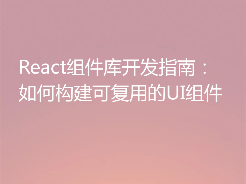 React组件库开发指南:如何构建可复用的UI组件