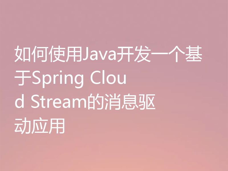 如何使用Java开发一个基于Spring Cloud Stream的消息驱动应用