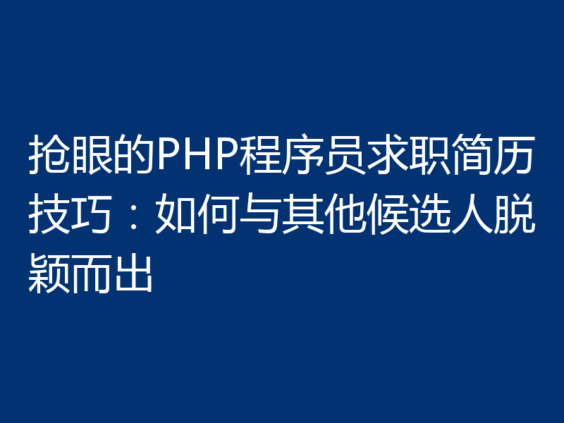 抢眼的PHP程序员求职简历技巧:如何与其他候选人脱颖而出