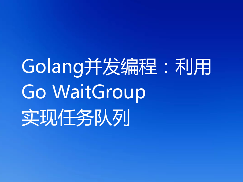 Golang并发编程:利用Go WaitGroup实现任务队列