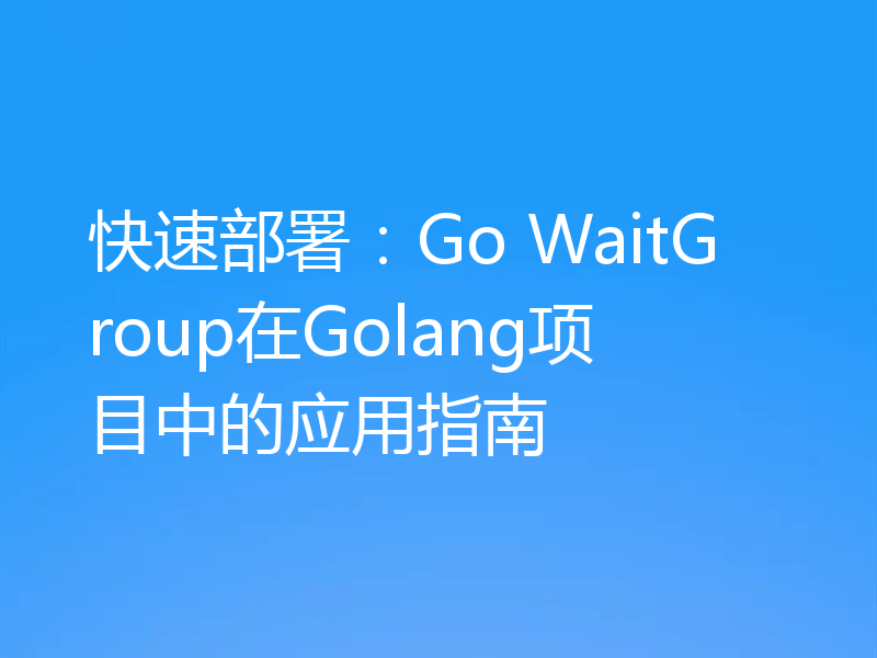 快速部署:Go WaitGroup在Golang项目中的应用指南