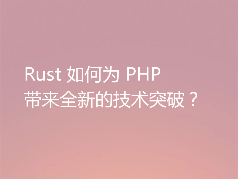 Rust 如何为 PHP 带来全新的技术突破?