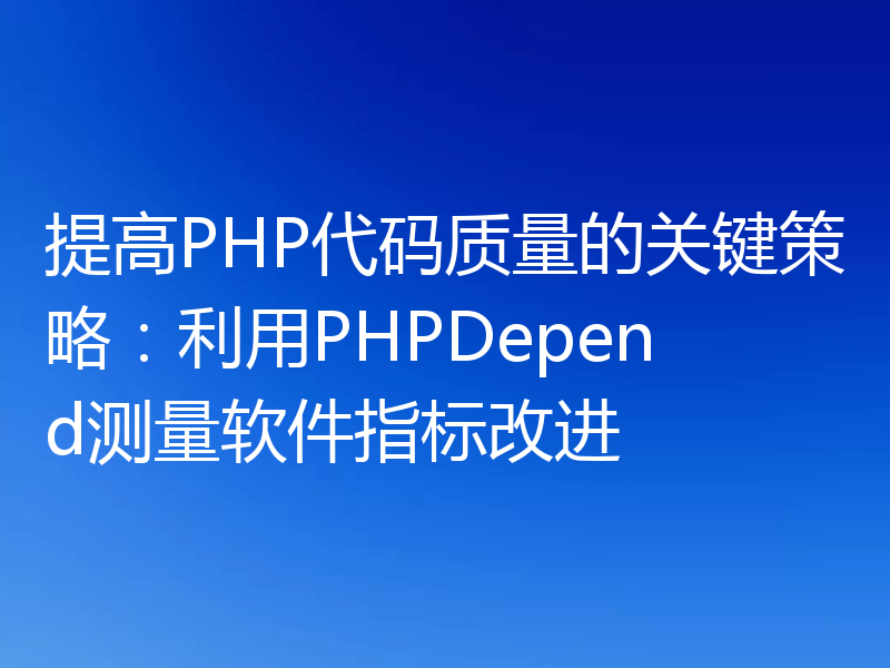 提高PHP代码质量的关键策略:利用PHPDepend测量软件指标改进