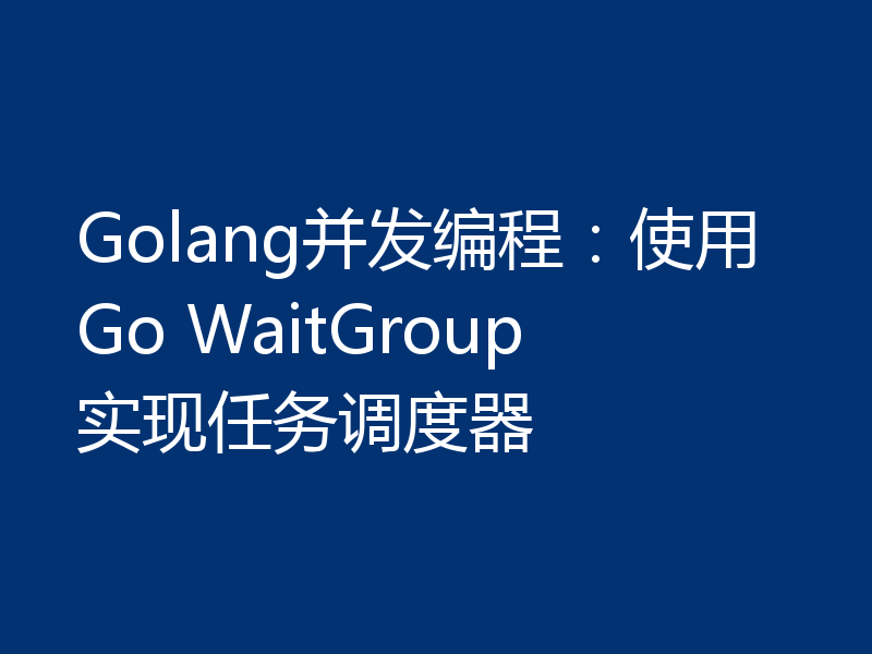Golang并发编程:使用Go WaitGroup实现任务调度器