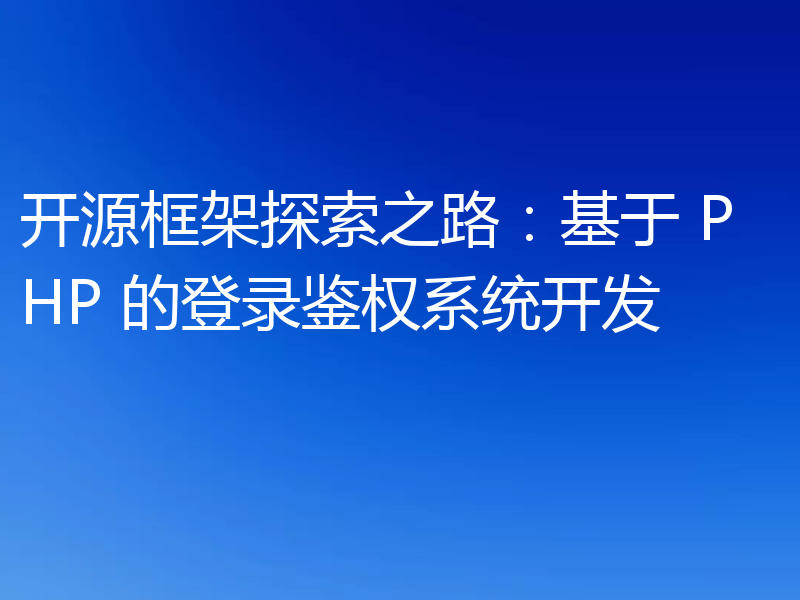 开源框架探索之路:基于 PHP 的登录鉴权系统开发