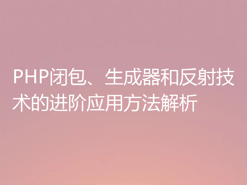 PHP闭包、生成器和反射技术的进阶应用方法解析