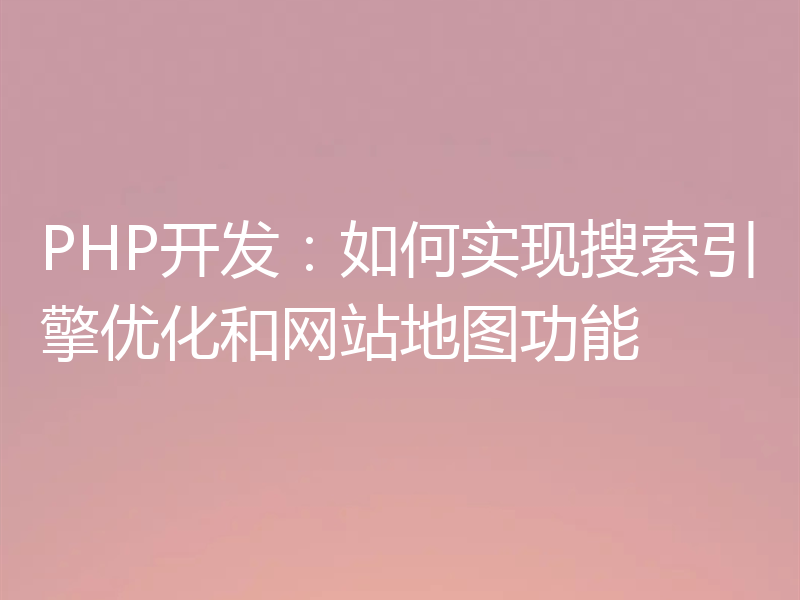PHP开发:如何实现搜索引擎优化和网站地图功能
