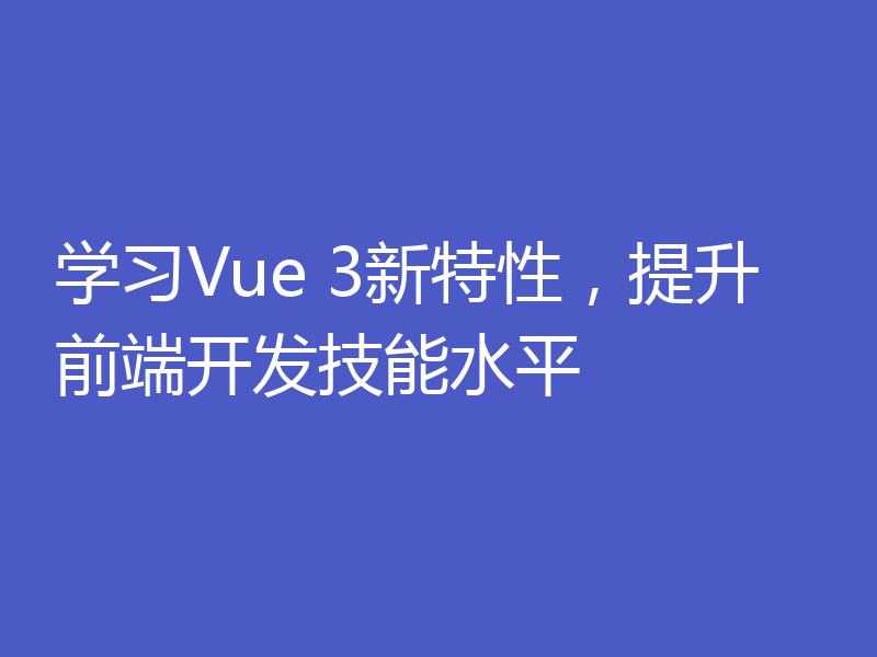学习Vue 3新特性,提升前端开发技能水平