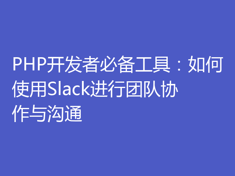 PHP开发者必备工具:如何使用Slack进行团队协作与沟通