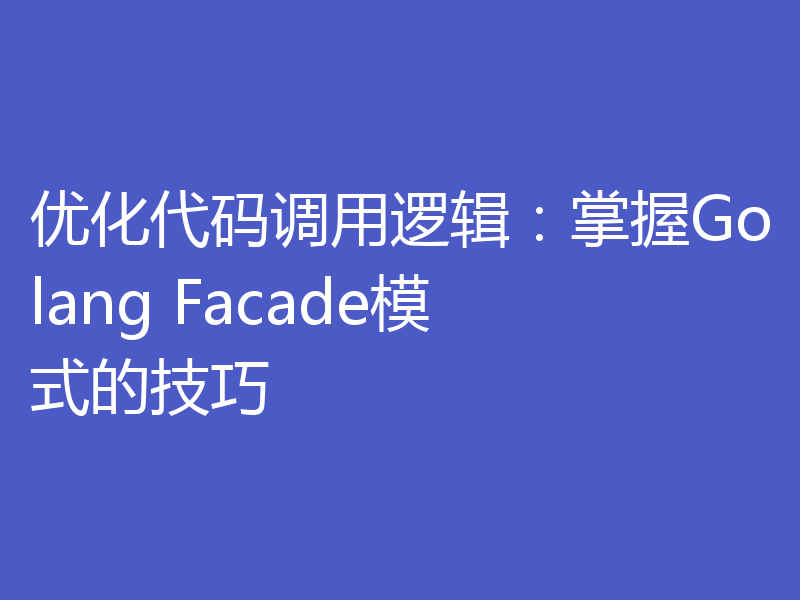 优化代码调用逻辑:掌握Golang Facade模式的技巧