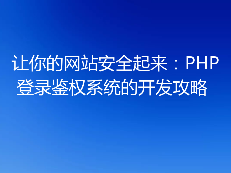 让你的网站安全起来:PHP 登录鉴权系统的开发攻略