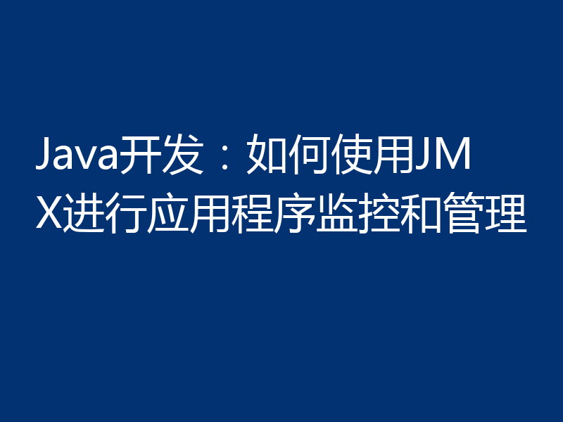 Java开发:如何使用JMX进行应用程序监控和管理