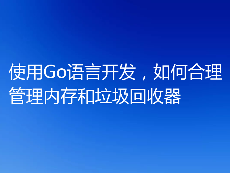 使用Go语言开发,如何合理管理内存和垃圾回收器