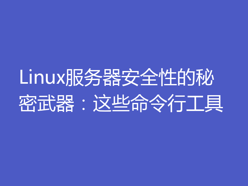 Linux服务器安全性的秘密武器:这些命令行工具