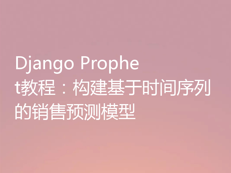 Django Prophet教程:构建基于时间序列的销售预测模型
