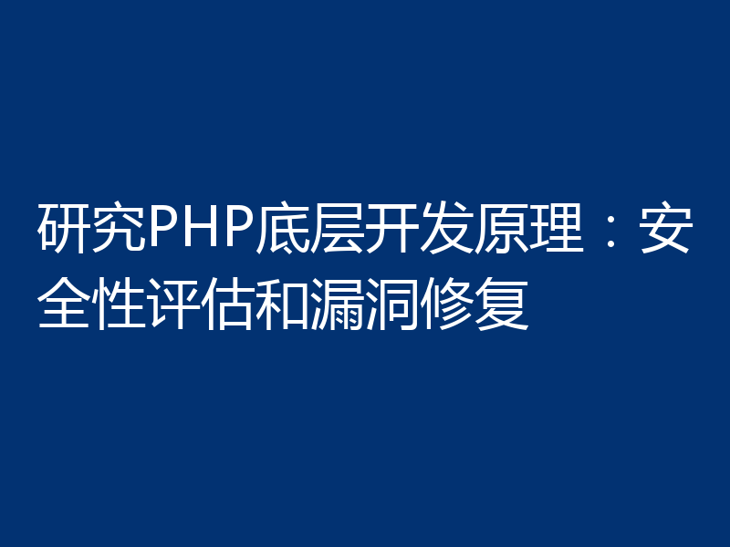 研究PHP底层开发原理:安全性评估和漏洞修复