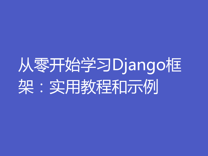 从零开始学习Django框架:实用教程和示例