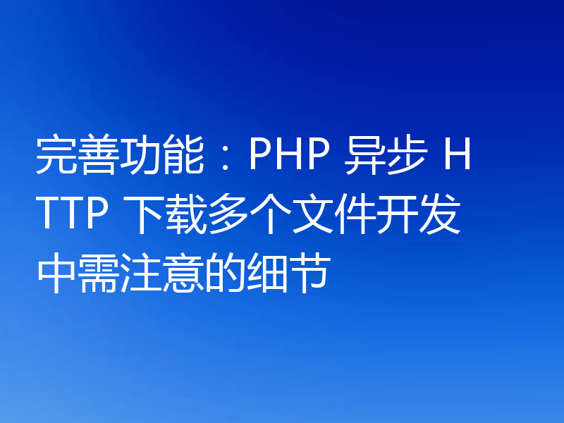 完善功能:PHP 异步 HTTP 下载多个文件开发中需注意的细节