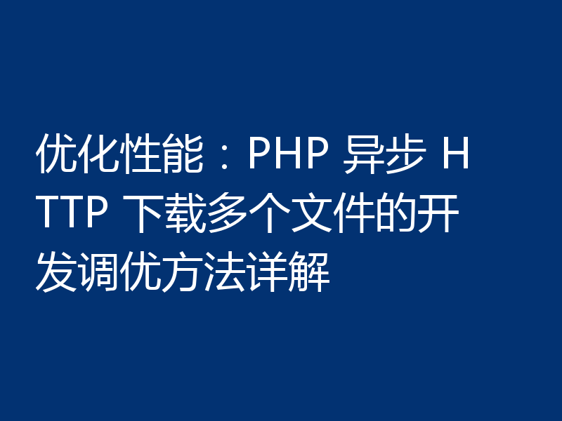 优化性能:PHP 异步 HTTP 下载多个文件的开发调优方法详解