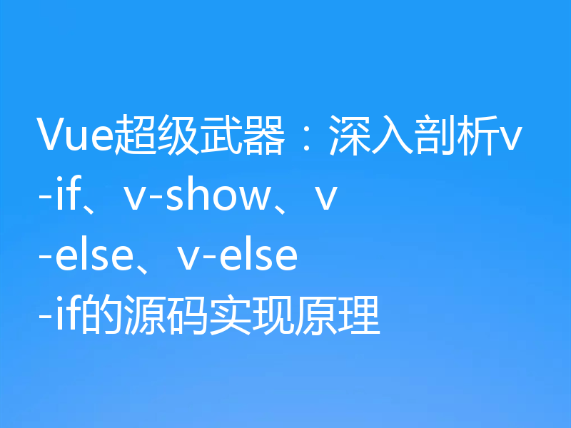 Vue超级武器:深入剖析v-if、v-show、v-else、v-else-if的源码实现原理