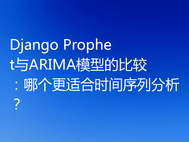 Django Prophet与ARIMA模型的比较:哪个更适合时间序列分析?