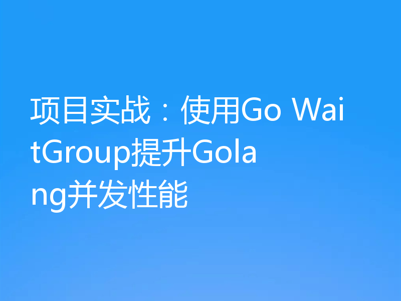 项目实战:使用Go WaitGroup提升Golang并发性能