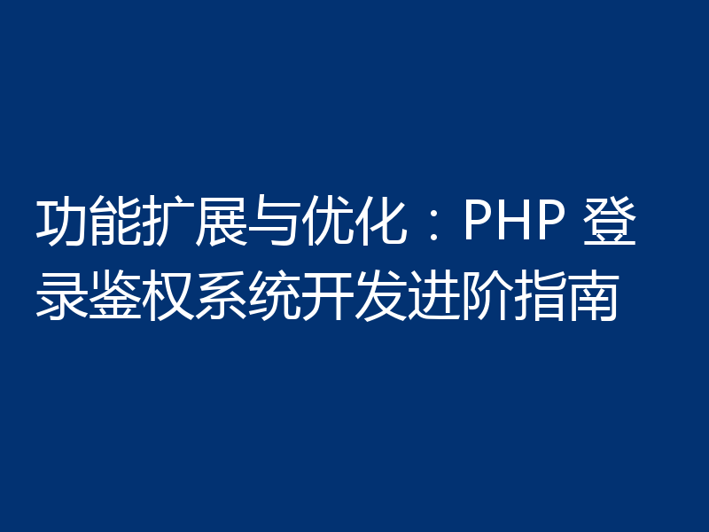 功能扩展与优化:PHP 登录鉴权系统开发进阶指南