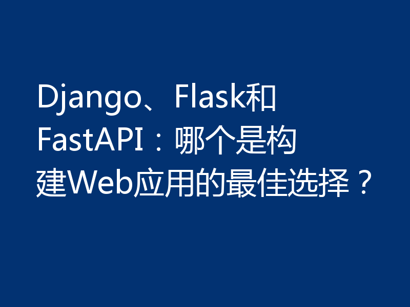 Django、Flask和FastAPI:哪个是构建Web应用的最佳选择?