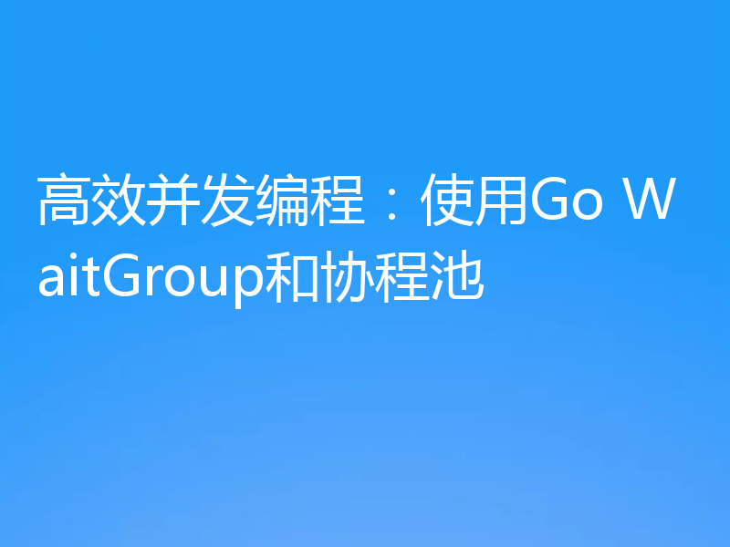 高效并发编程:使用Go WaitGroup和协程池