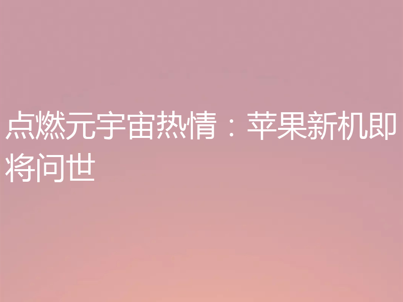 点燃元宇宙热情:苹果新机即将问世