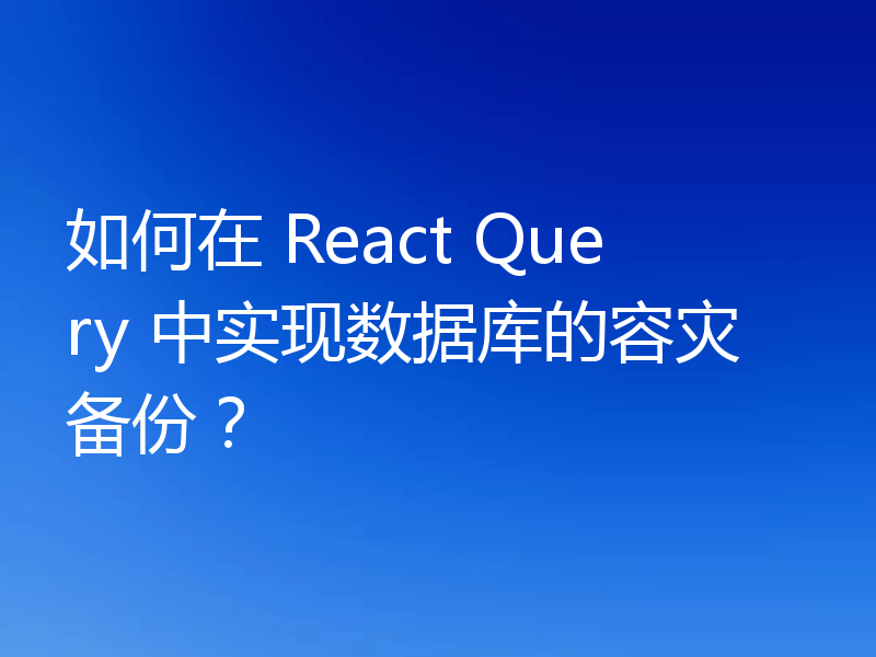 如何在 React Query 中实现数据库的容灾备份?