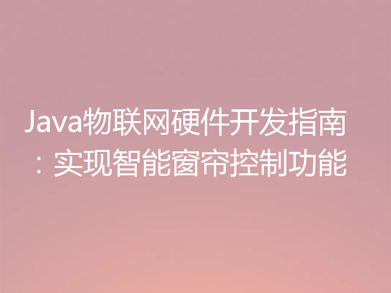 Java物联网硬件开发指南:实现智能窗帘控制功能