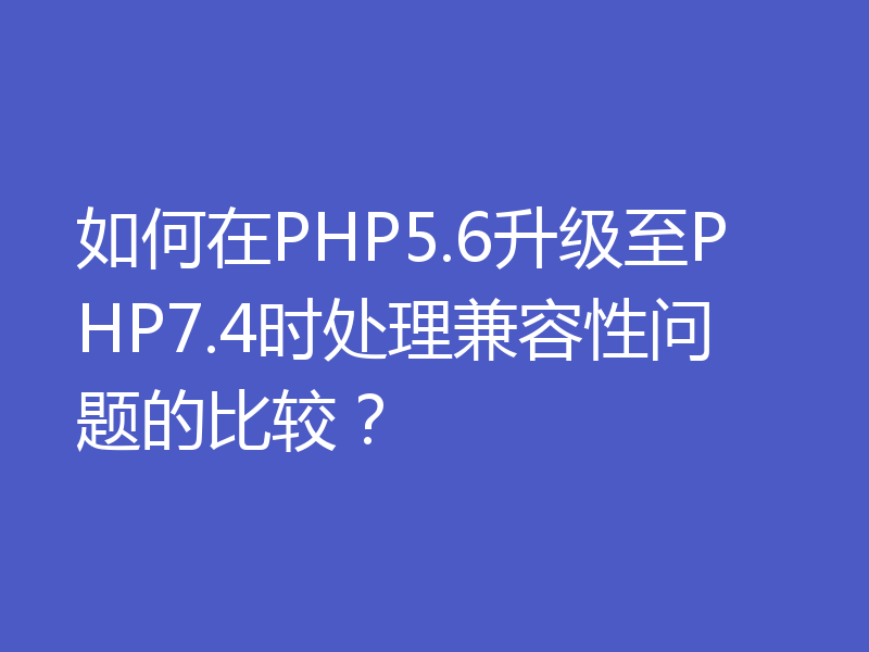 如何在PHP5.6升级至PHP7.4时处理兼容性问题的比较?
