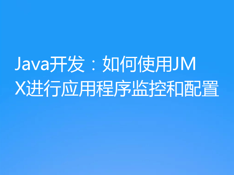 Java开发:如何使用JMX进行应用程序监控和配置