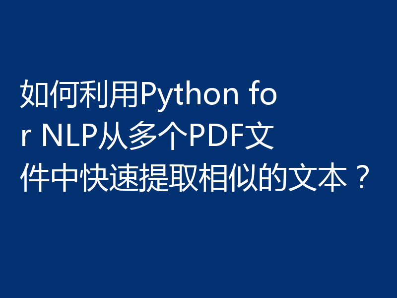 如何利用Python for NLP从多个PDF文件中快速提取相似的文本?