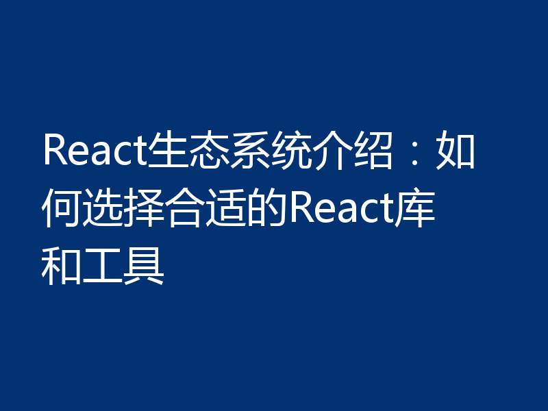 React生态系统介绍:如何选择合适的React库和工具