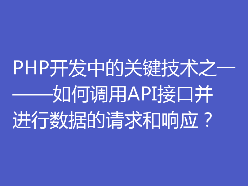 PHP开发中的关键技术之一——如何调用API接口并进行数据的请求和响应?