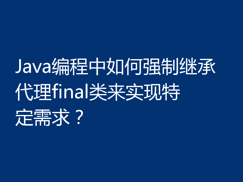 Java编程中如何强制继承代理final类来实现特定需求?