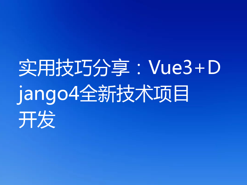 实用技巧分享:Vue3+Django4全新技术项目开发