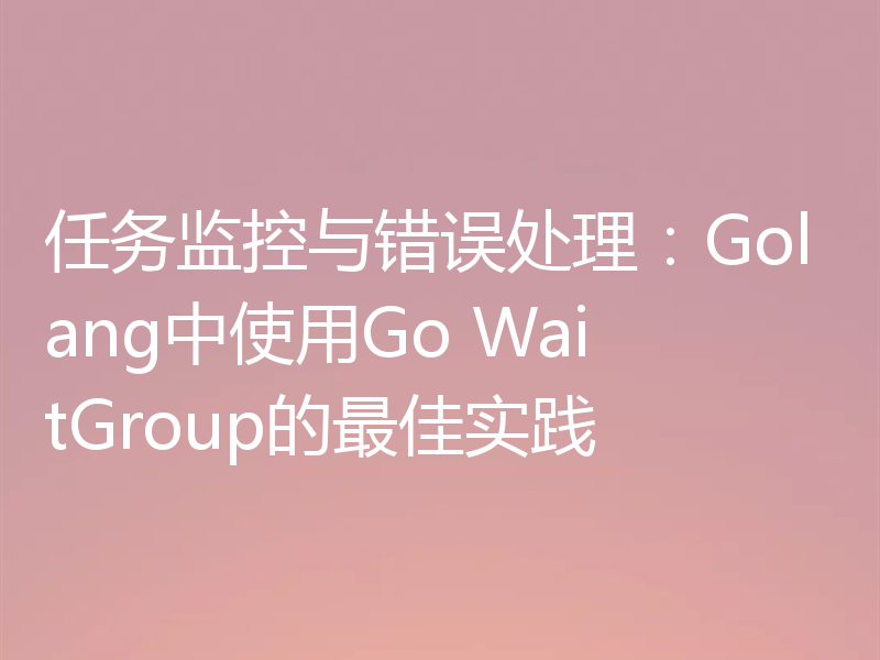 任务监控与错误处理:Golang中使用Go WaitGroup的最佳实践