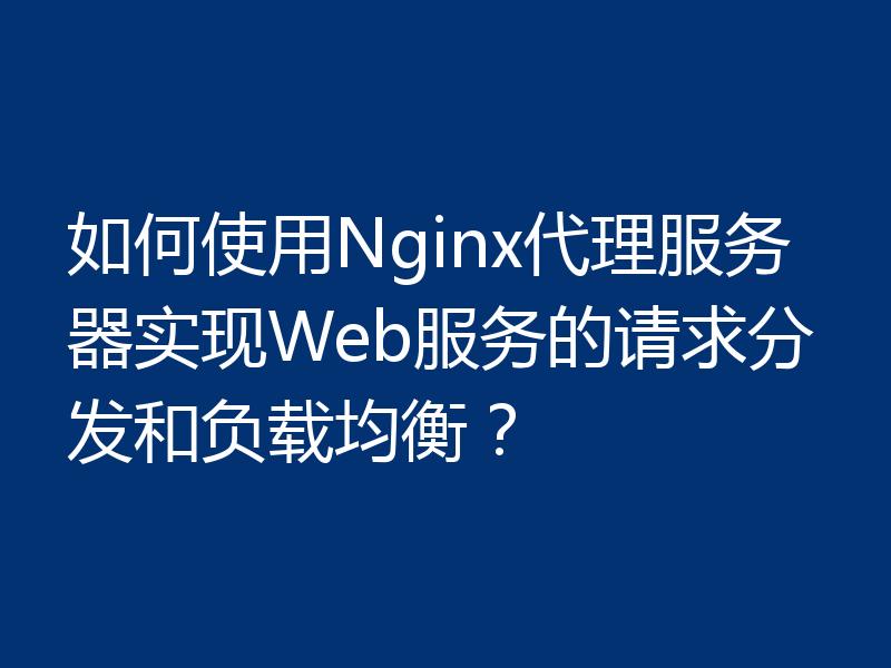 如何使用Nginx代理服务器实现Web服务的请求分发和负载均衡?