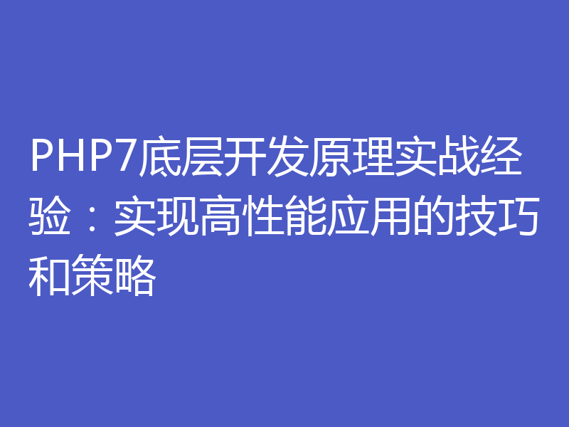 PHP7底层开发原理实战经验:实现高性能应用的技巧和策略