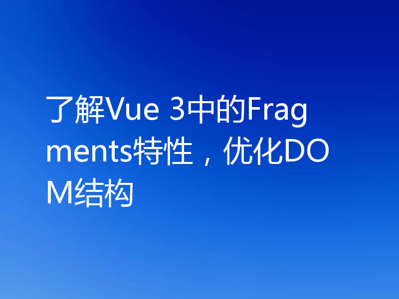 了解Vue 3中的Fragments特性,优化DOM结构